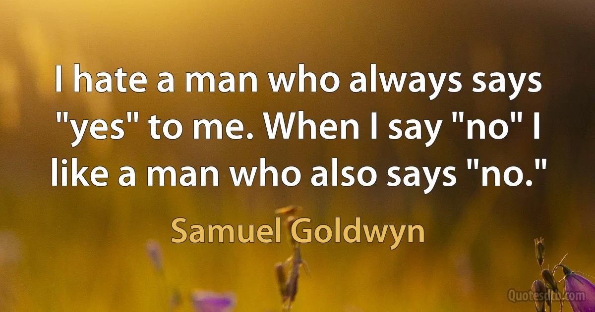 I hate a man who always says "yes" to me. When I say "no" I like a man who also says "no." (Samuel Goldwyn)