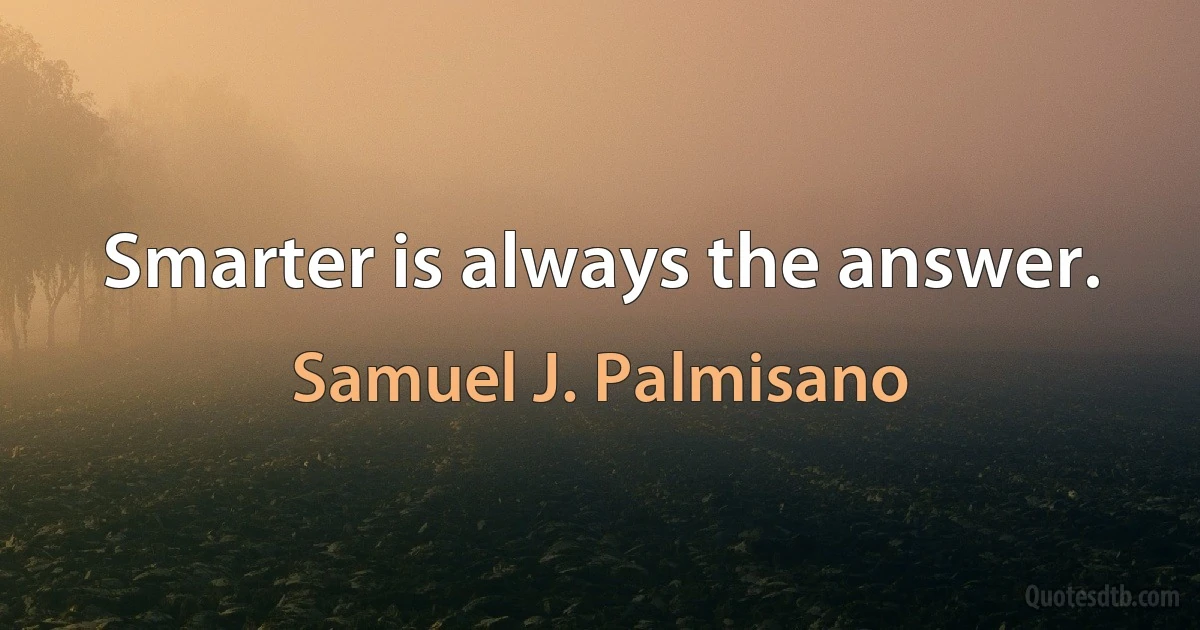 Smarter is always the answer. (Samuel J. Palmisano)