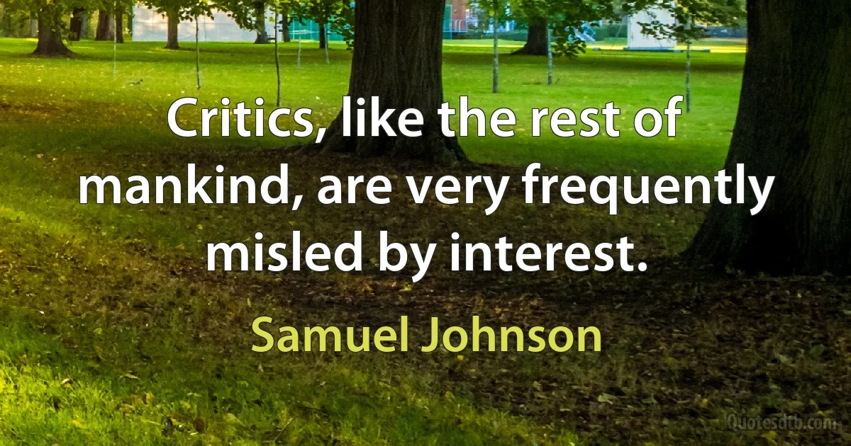 Critics, like the rest of mankind, are very frequently misled by interest. (Samuel Johnson)