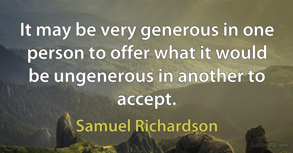 It may be very generous in one person to offer what it would be ungenerous in another to accept. (Samuel Richardson)