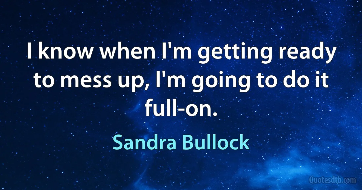 I know when I'm getting ready to mess up, I'm going to do it full-on. (Sandra Bullock)