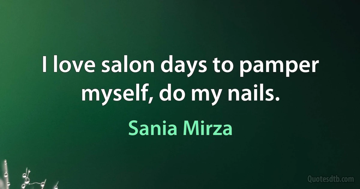 I love salon days to pamper myself, do my nails. (Sania Mirza)