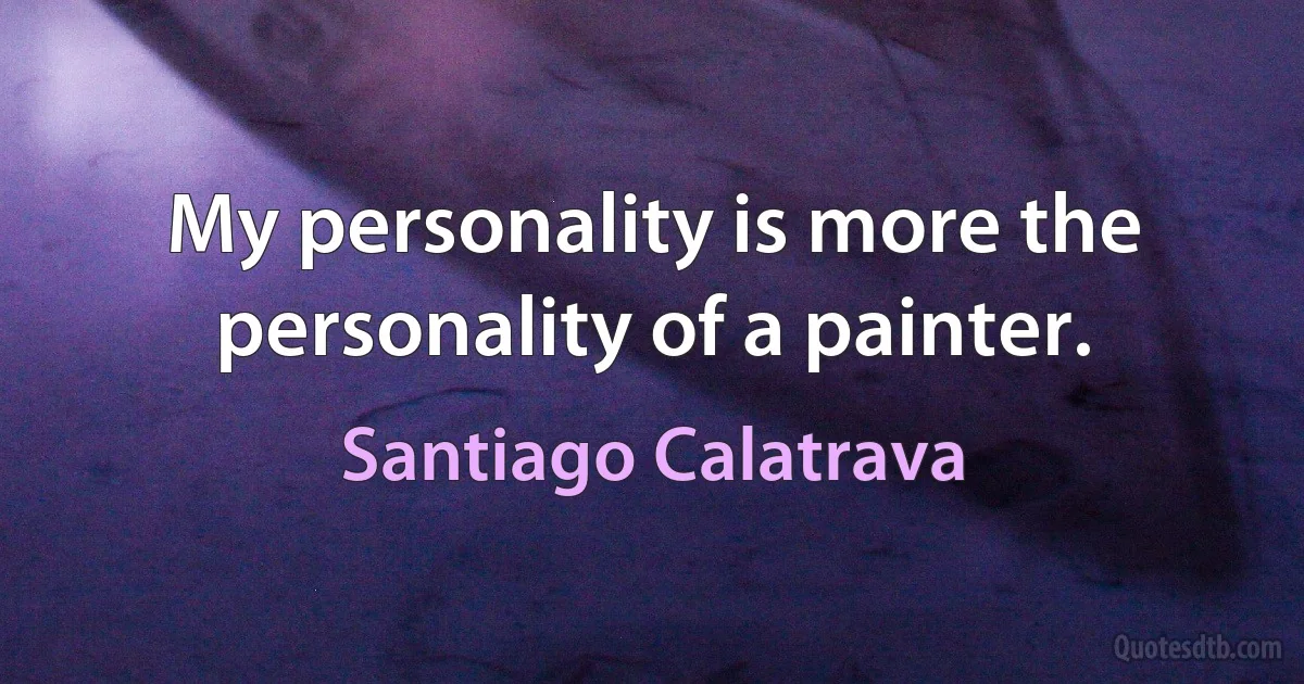 My personality is more the personality of a painter. (Santiago Calatrava)