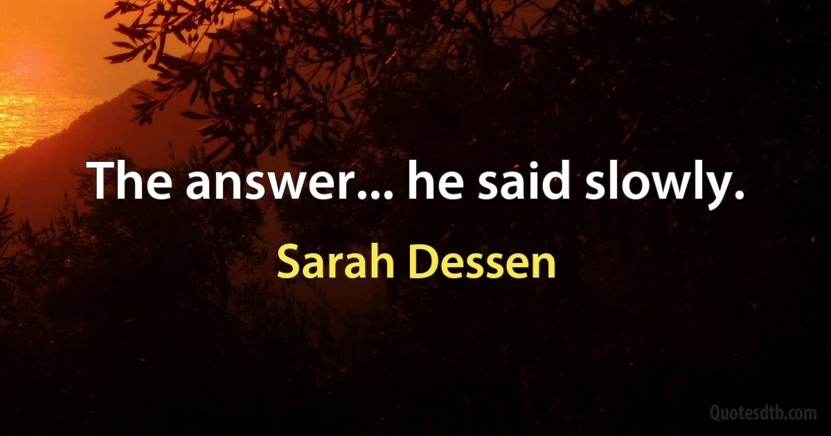 The answer... he said slowly. (Sarah Dessen)