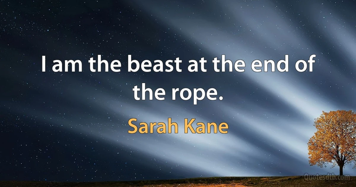 I am the beast at the end of the rope. (Sarah Kane)