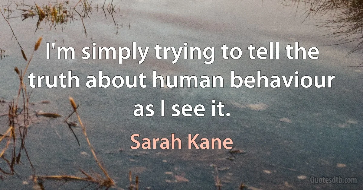 I'm simply trying to tell the truth about human behaviour as I see it. (Sarah Kane)