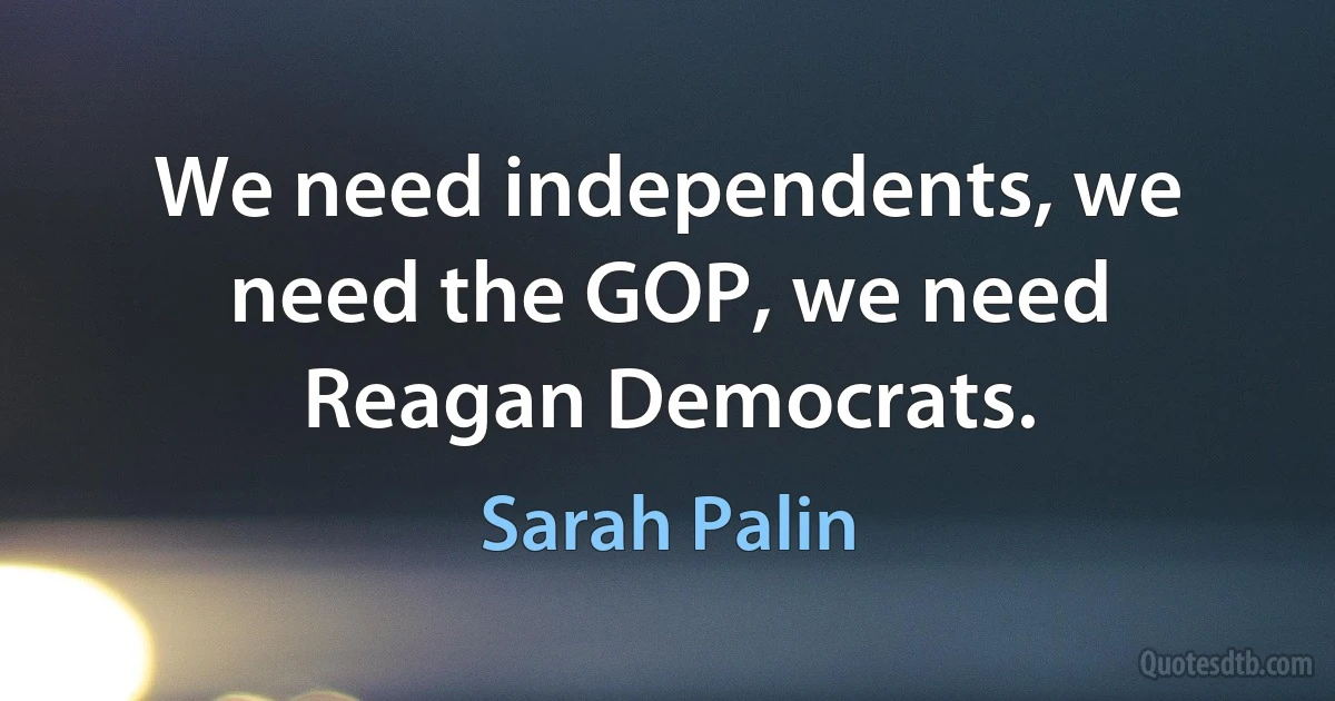 We need independents, we need the GOP, we need Reagan Democrats. (Sarah Palin)