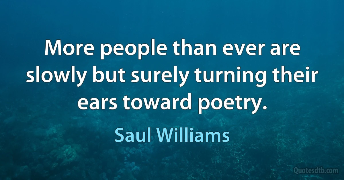 More people than ever are slowly but surely turning their ears toward poetry. (Saul Williams)