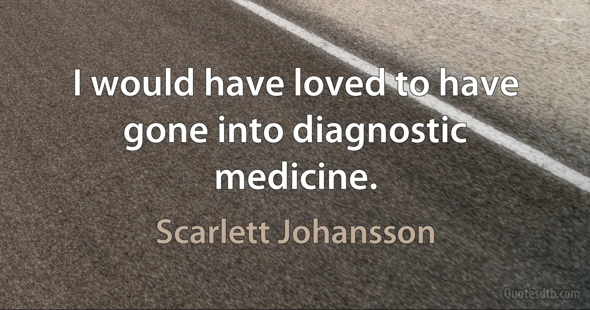 I would have loved to have gone into diagnostic medicine. (Scarlett Johansson)