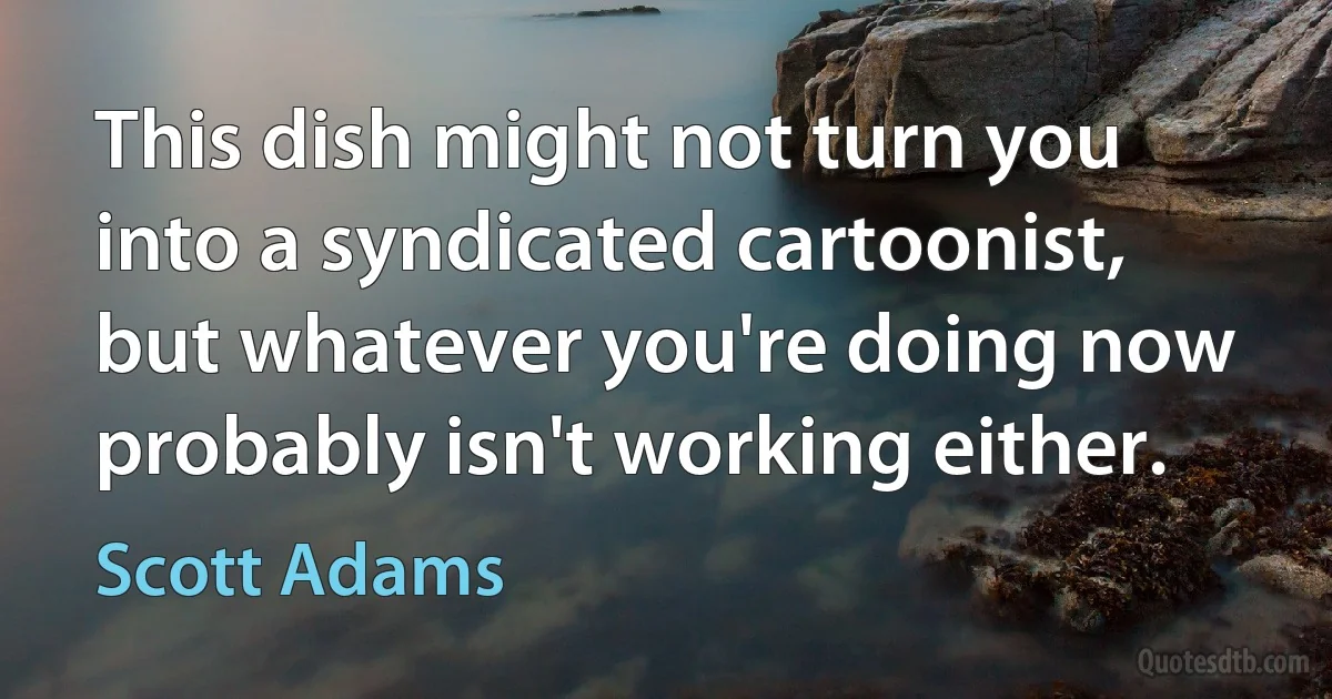 This dish might not turn you into a syndicated cartoonist, but whatever you're doing now probably isn't working either. (Scott Adams)