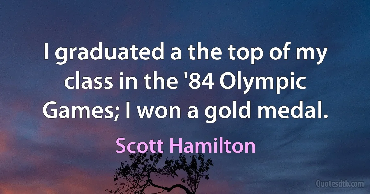 I graduated a the top of my class in the '84 Olympic Games; I won a gold medal. (Scott Hamilton)