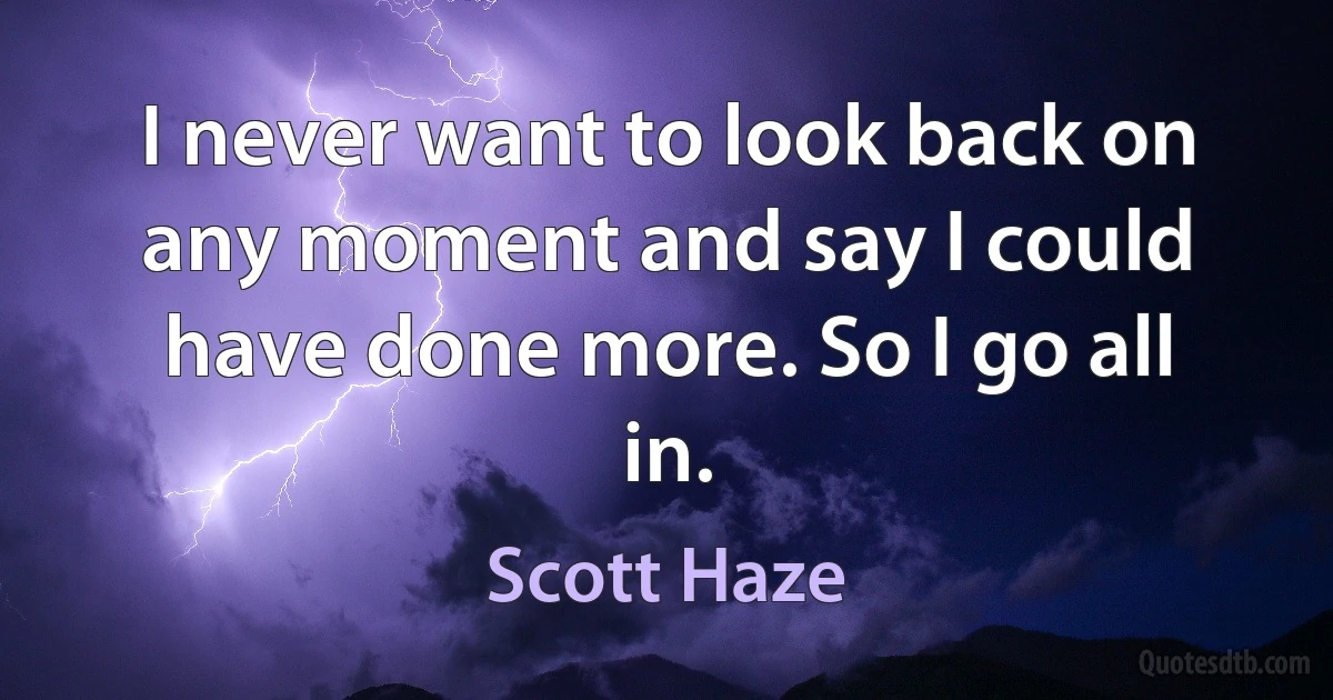 I never want to look back on any moment and say I could have done more. So I go all in. (Scott Haze)