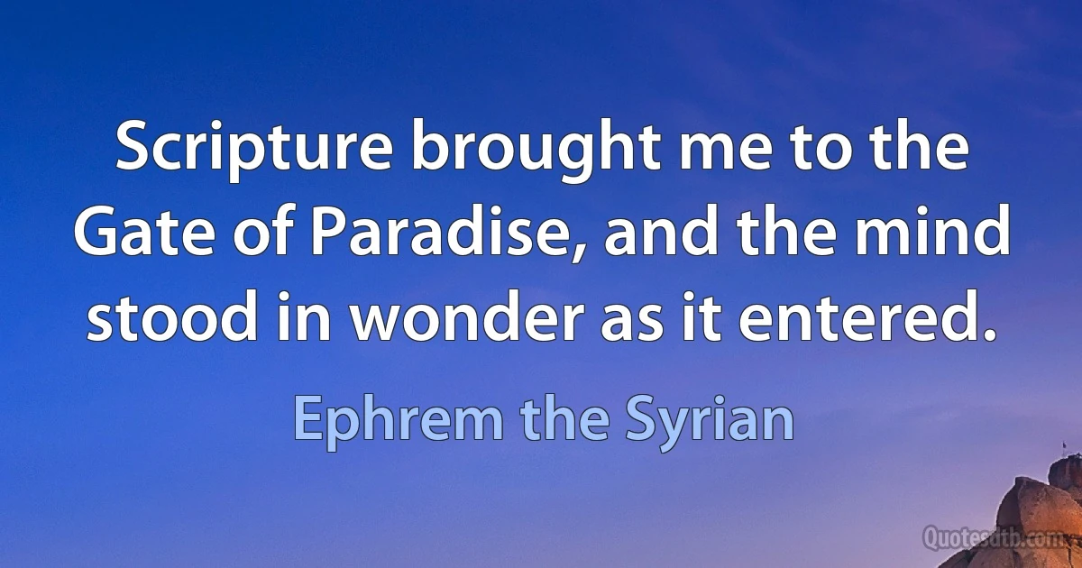 Scripture brought me to the Gate of Paradise, and the mind stood in wonder as it entered. (Ephrem the Syrian)