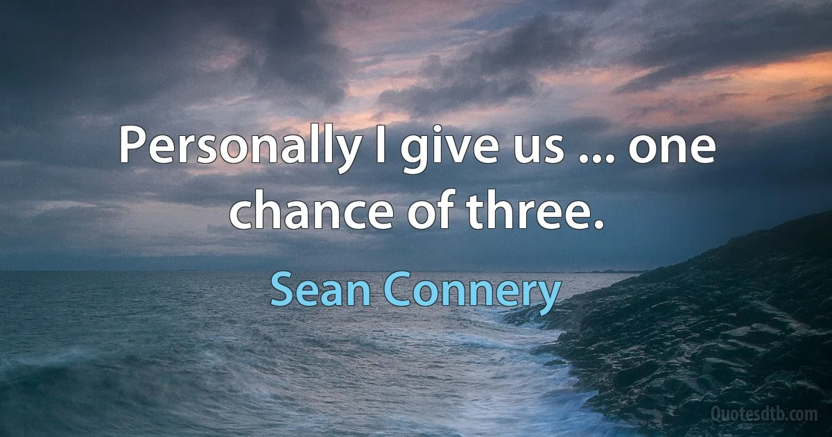 Personally I give us ... one chance of three. (Sean Connery)