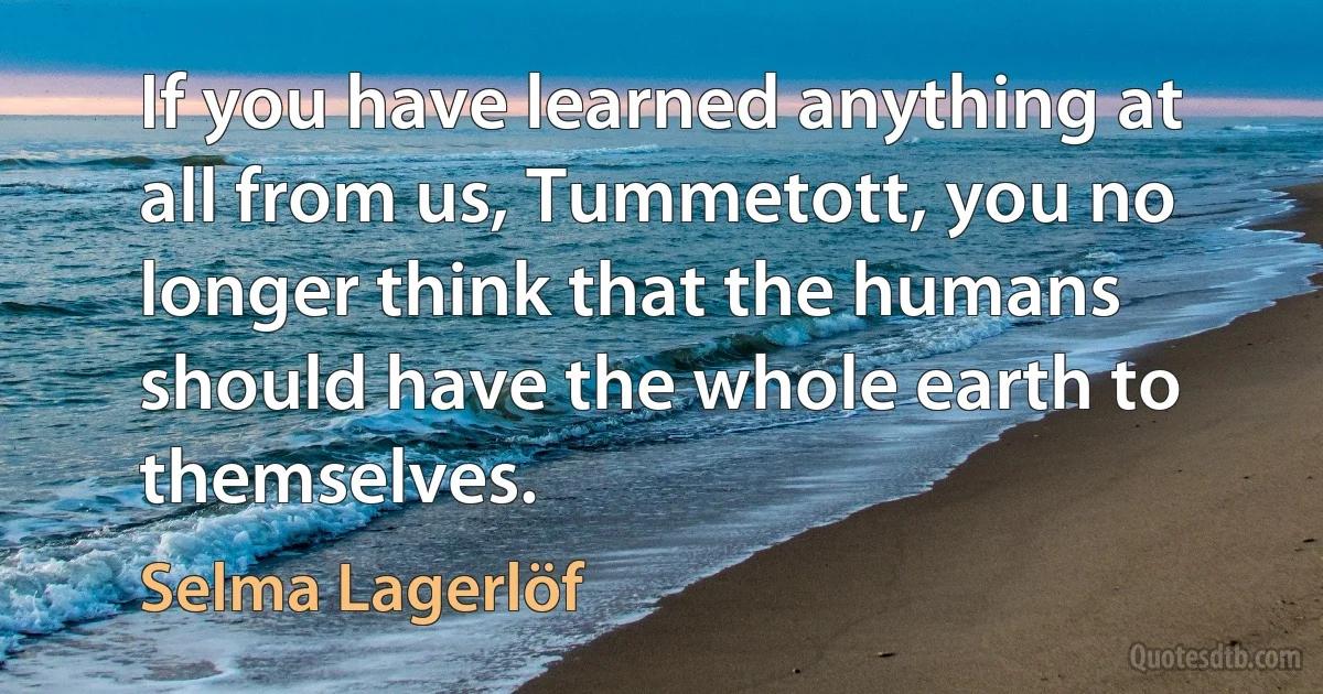 If you have learned anything at all from us, Tummetott, you no longer think that the humans should have the whole earth to themselves. (Selma Lagerlöf)