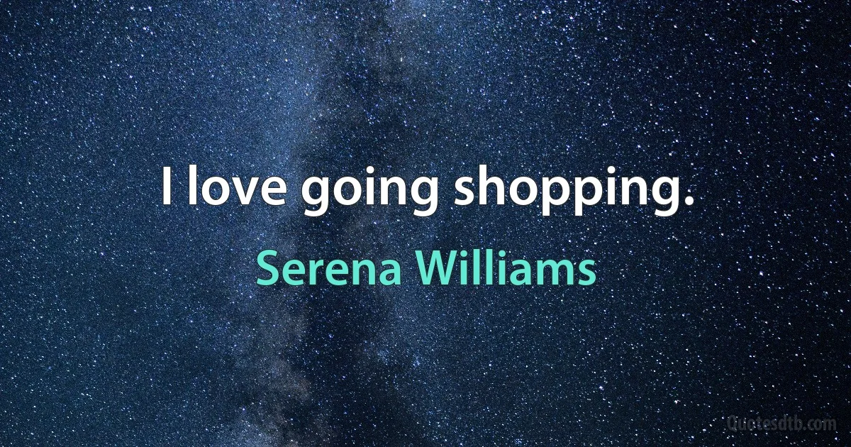 I love going shopping. (Serena Williams)