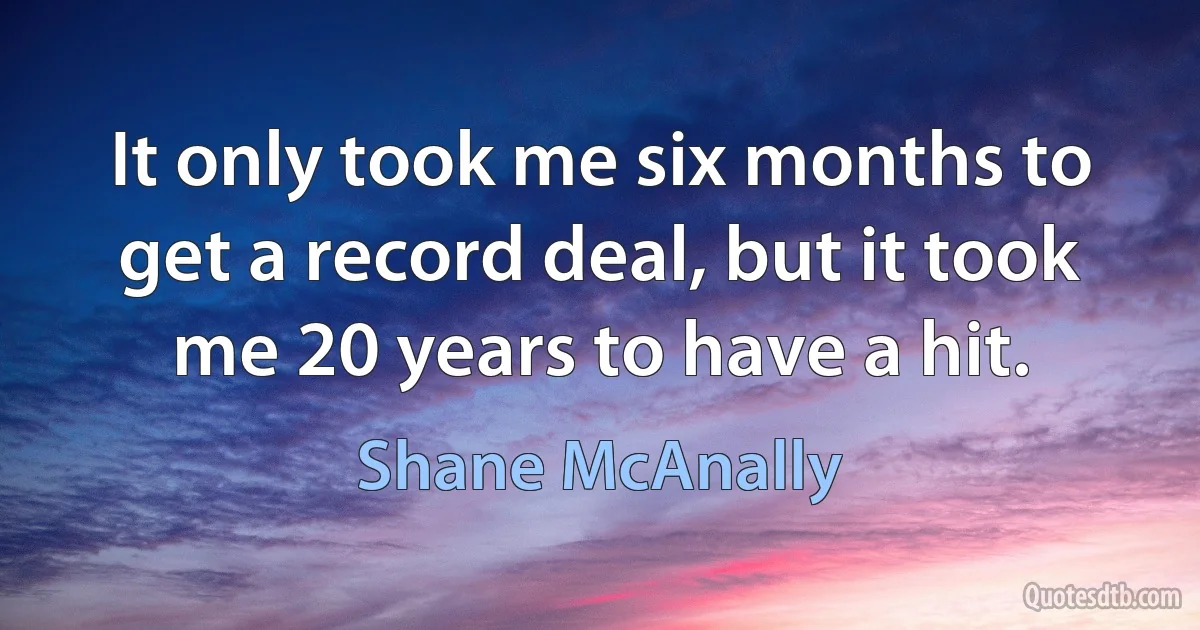 It only took me six months to get a record deal, but it took me 20 years to have a hit. (Shane McAnally)