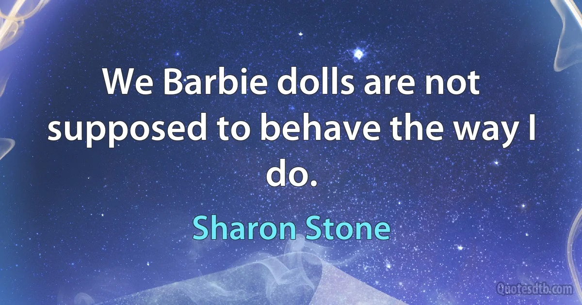 We Barbie dolls are not supposed to behave the way I do. (Sharon Stone)