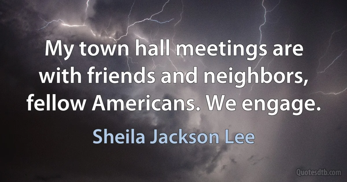 My town hall meetings are with friends and neighbors, fellow Americans. We engage. (Sheila Jackson Lee)