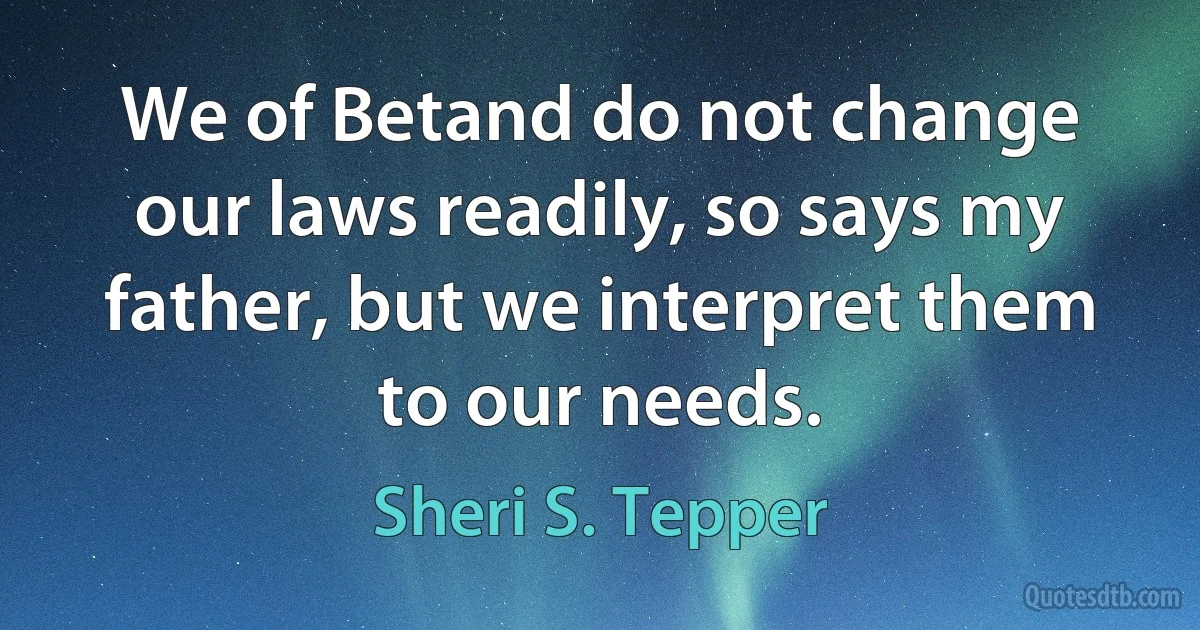 We of Betand do not change our laws readily, so says my father, but we interpret them to our needs. (Sheri S. Tepper)