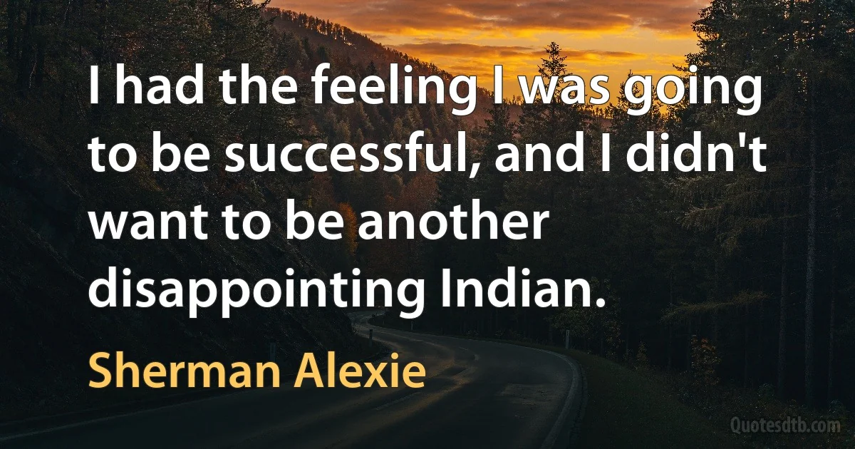 I had the feeling I was going to be successful, and I didn't want to be another disappointing Indian. (Sherman Alexie)