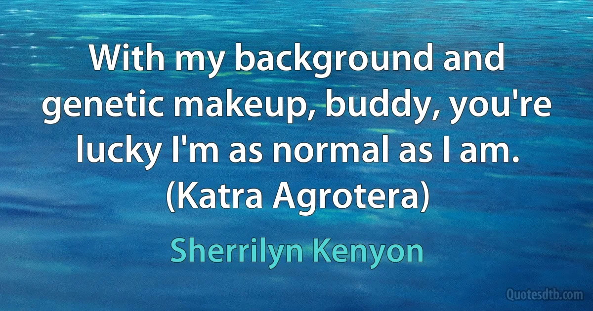 With my background and genetic makeup, buddy, you're lucky I'm as normal as I am.
(Katra Agrotera) (Sherrilyn Kenyon)