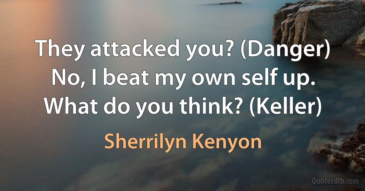 They attacked you? (Danger)
No, I beat my own self up. What do you think? (Keller) (Sherrilyn Kenyon)