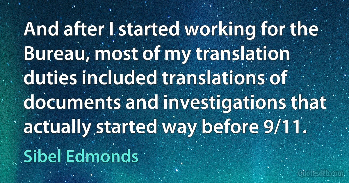 And after I started working for the Bureau, most of my translation duties included translations of documents and investigations that actually started way before 9/11. (Sibel Edmonds)