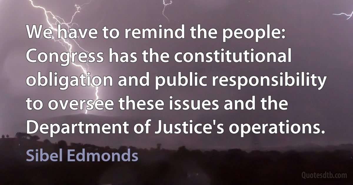 We have to remind the people: Congress has the constitutional obligation and public responsibility to oversee these issues and the Department of Justice's operations. (Sibel Edmonds)