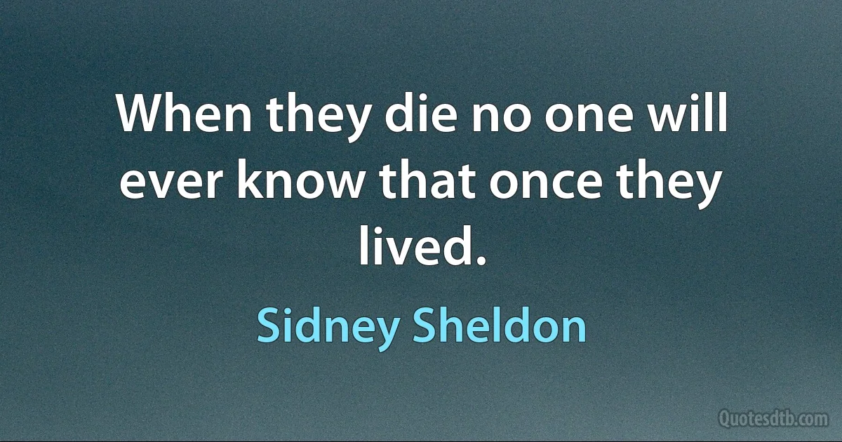 When they die no one will ever know that once they lived. (Sidney Sheldon)