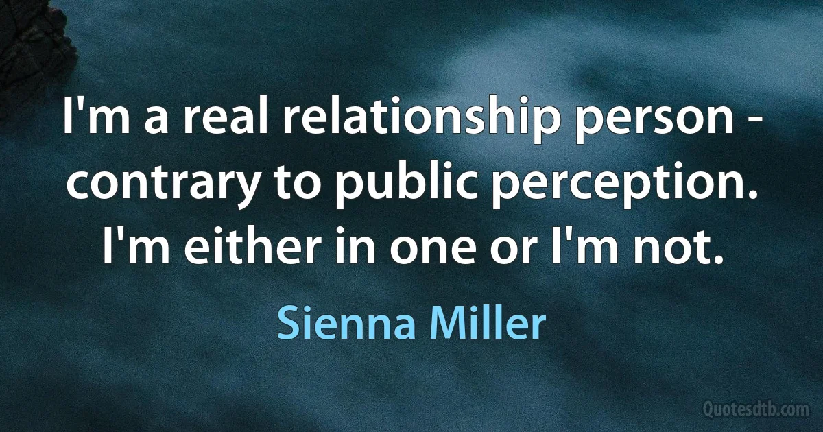 I'm a real relationship person - contrary to public perception. I'm either in one or I'm not. (Sienna Miller)