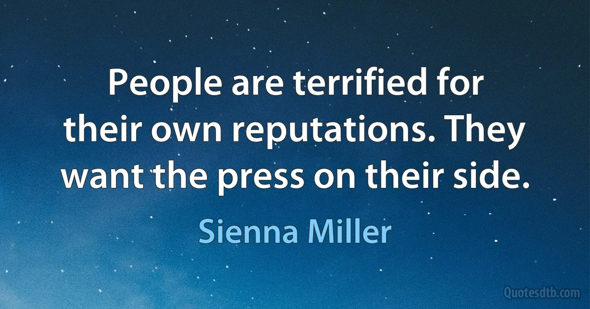 People are terrified for their own reputations. They want the press on their side. (Sienna Miller)