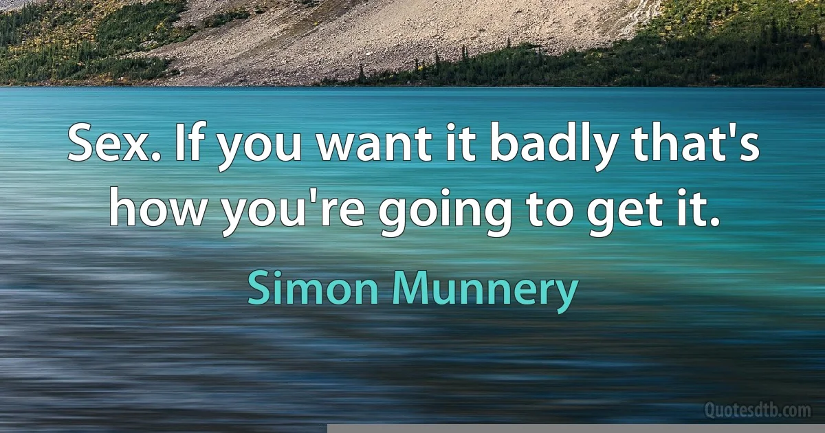 Sex. If you want it badly that's how you're going to get it. (Simon Munnery)