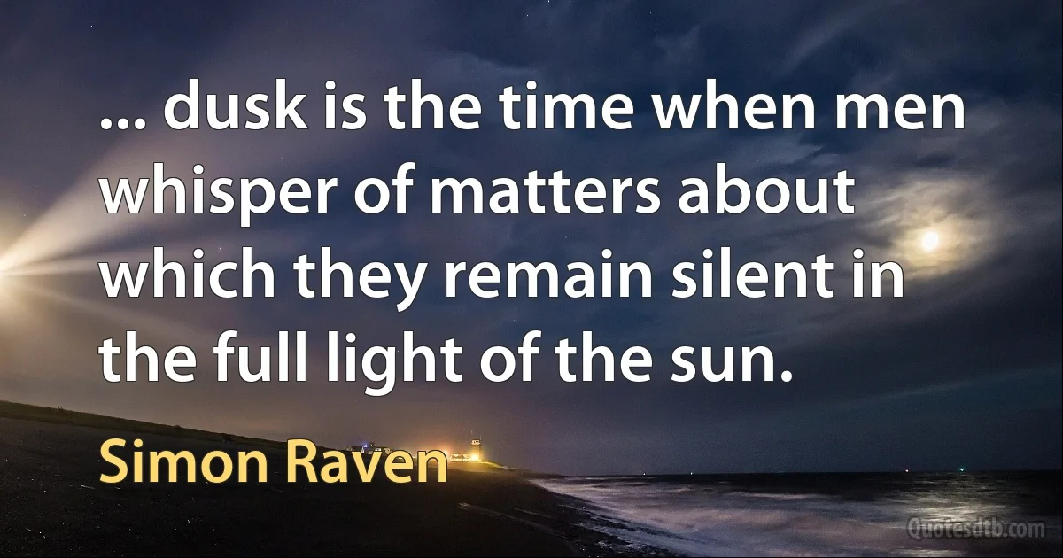 ... dusk is the time when men whisper of matters about which they remain silent in the full light of the sun. (Simon Raven)