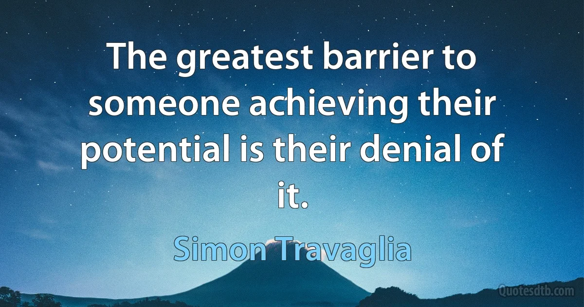 The greatest barrier to someone achieving their potential is their denial of it. (Simon Travaglia)