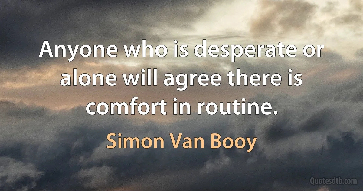 Anyone who is desperate or alone will agree there is comfort in routine. (Simon Van Booy)