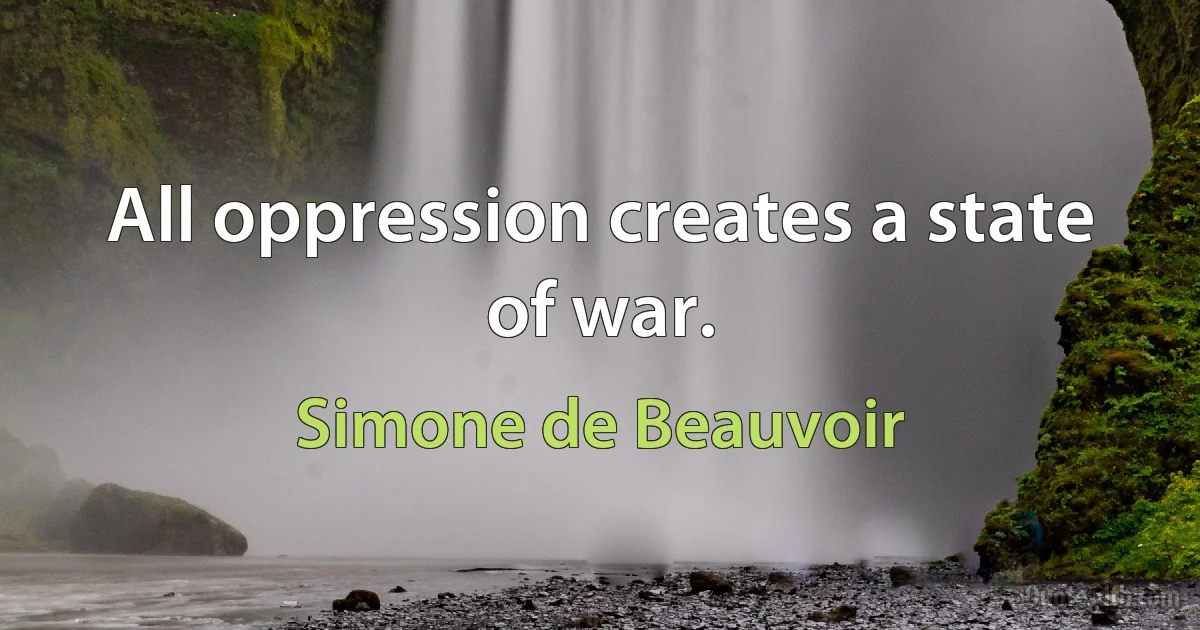 All oppression creates a state of war. (Simone de Beauvoir)