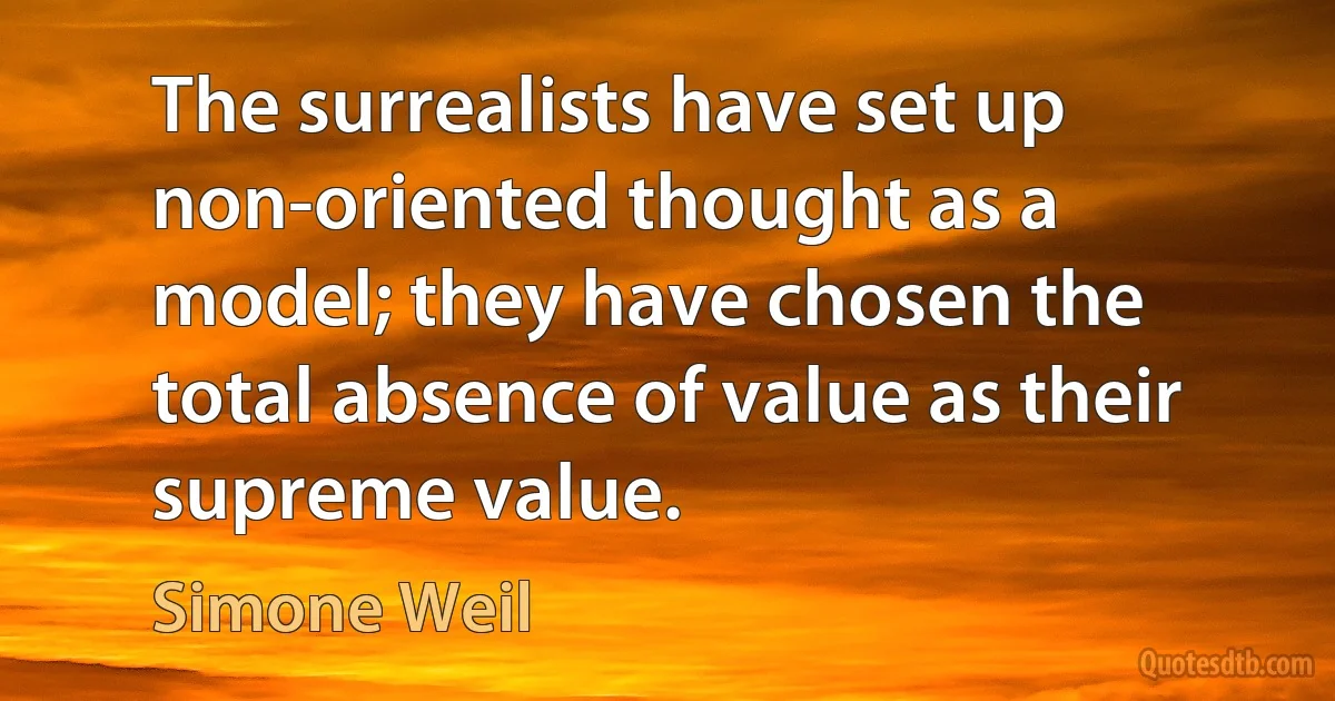 The surrealists have set up non-oriented thought as a model; they have chosen the total absence of value as their supreme value. (Simone Weil)