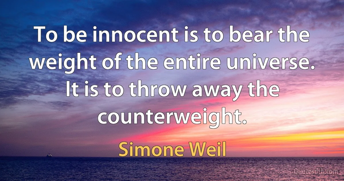 To be innocent is to bear the weight of the entire universe. It is to throw away the counterweight. (Simone Weil)