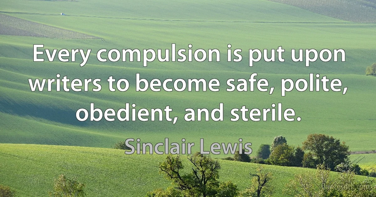 Every compulsion is put upon writers to become safe, polite, obedient, and sterile. (Sinclair Lewis)