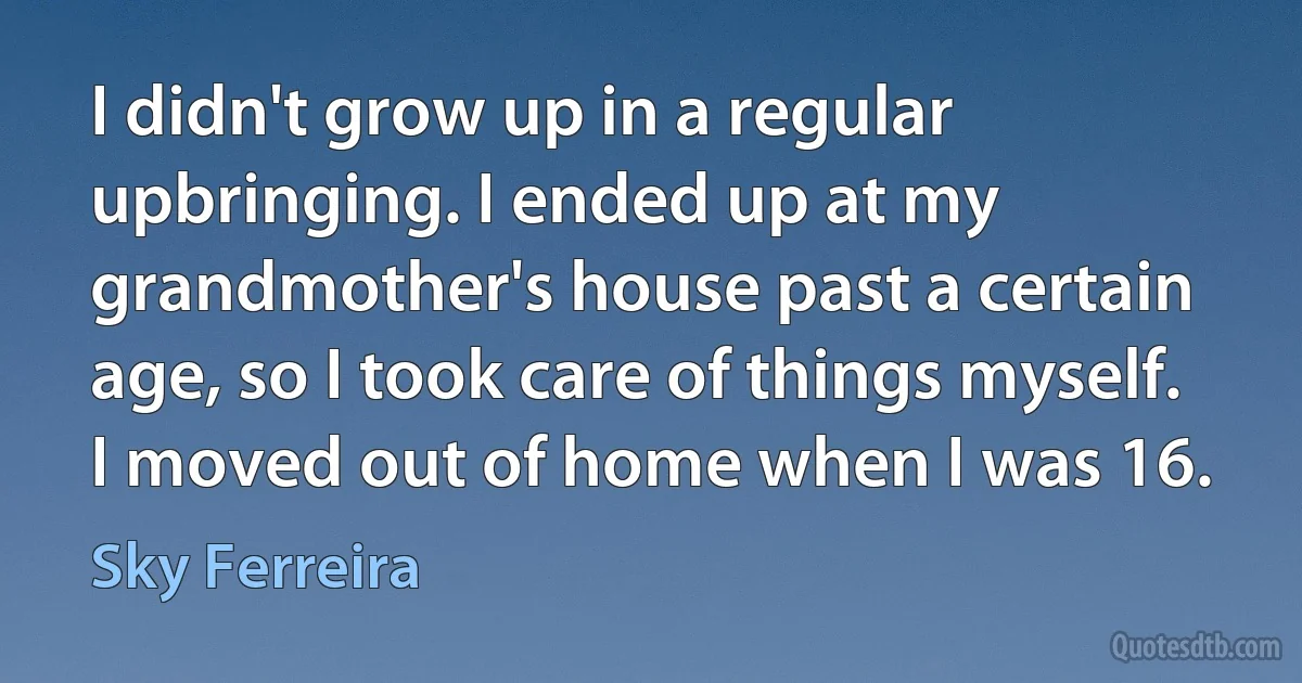 I didn't grow up in a regular upbringing. I ended up at my grandmother's house past a certain age, so I took care of things myself. I moved out of home when I was 16. (Sky Ferreira)