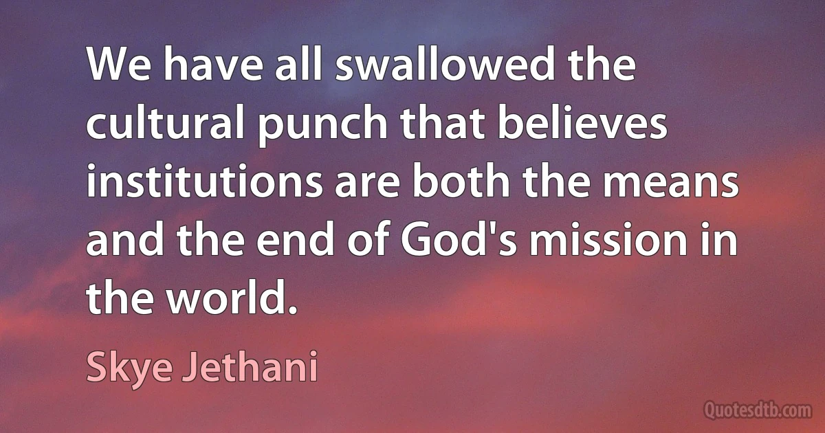 We have all swallowed the cultural punch that believes institutions are both the means and the end of God's mission in the world. (Skye Jethani)