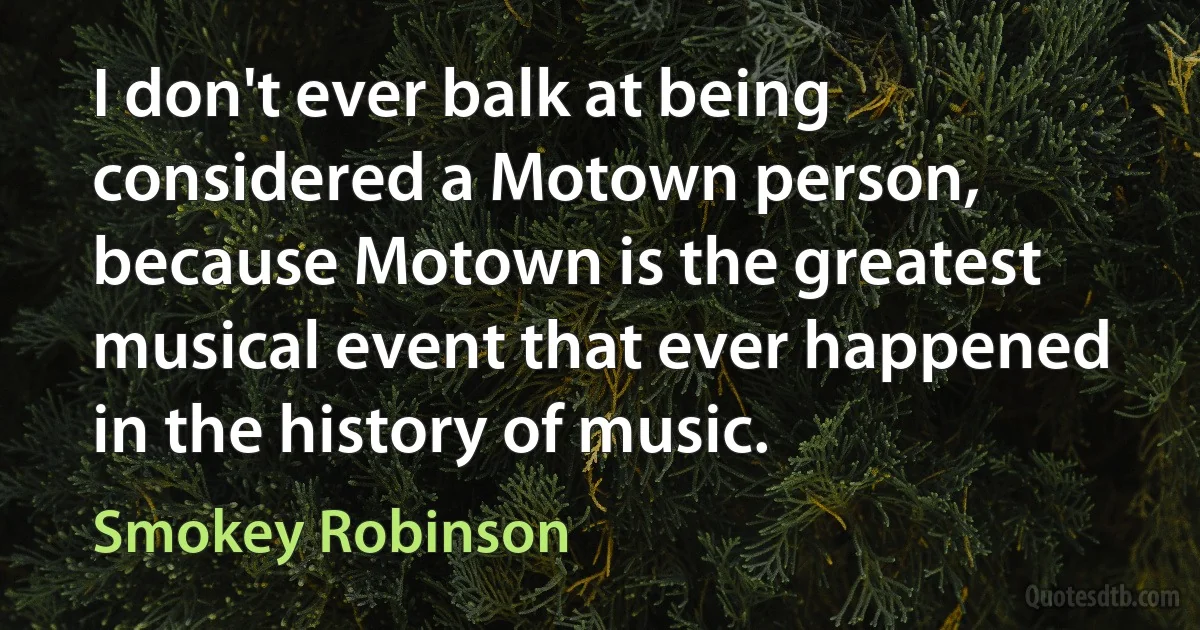 I don't ever balk at being considered a Motown person, because Motown is the greatest musical event that ever happened in the history of music. (Smokey Robinson)