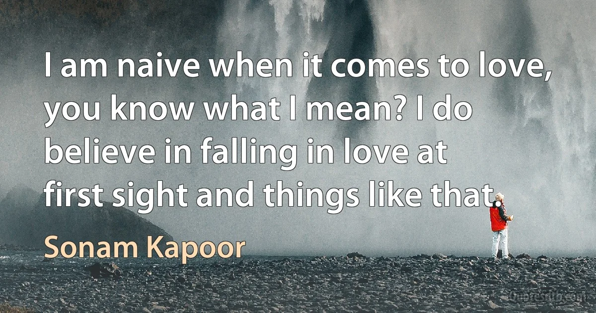 I am naive when it comes to love, you know what I mean? I do believe in falling in love at first sight and things like that. (Sonam Kapoor)