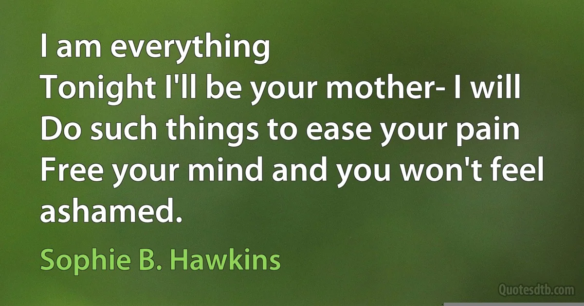 I am everything
Tonight I'll be your mother- I will
Do such things to ease your pain
Free your mind and you won't feel ashamed. (Sophie B. Hawkins)