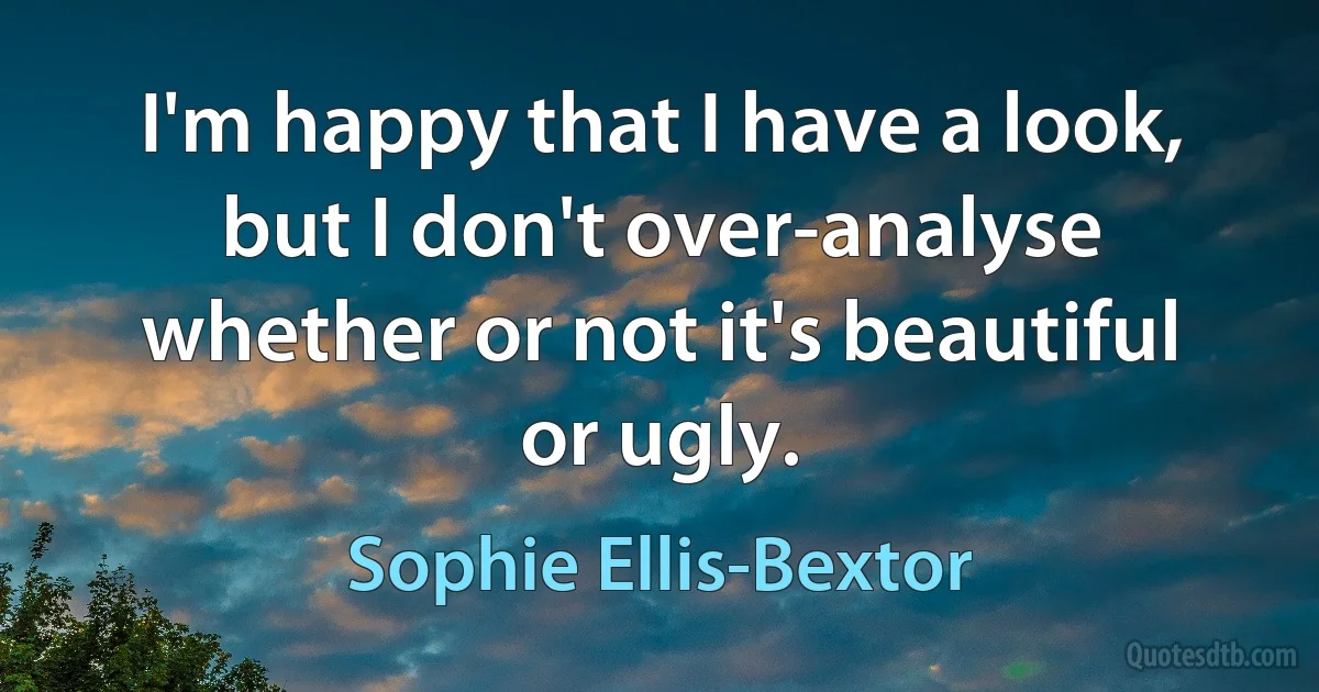 I'm happy that I have a look, but I don't over-analyse whether or not it's beautiful or ugly. (Sophie Ellis-Bextor)