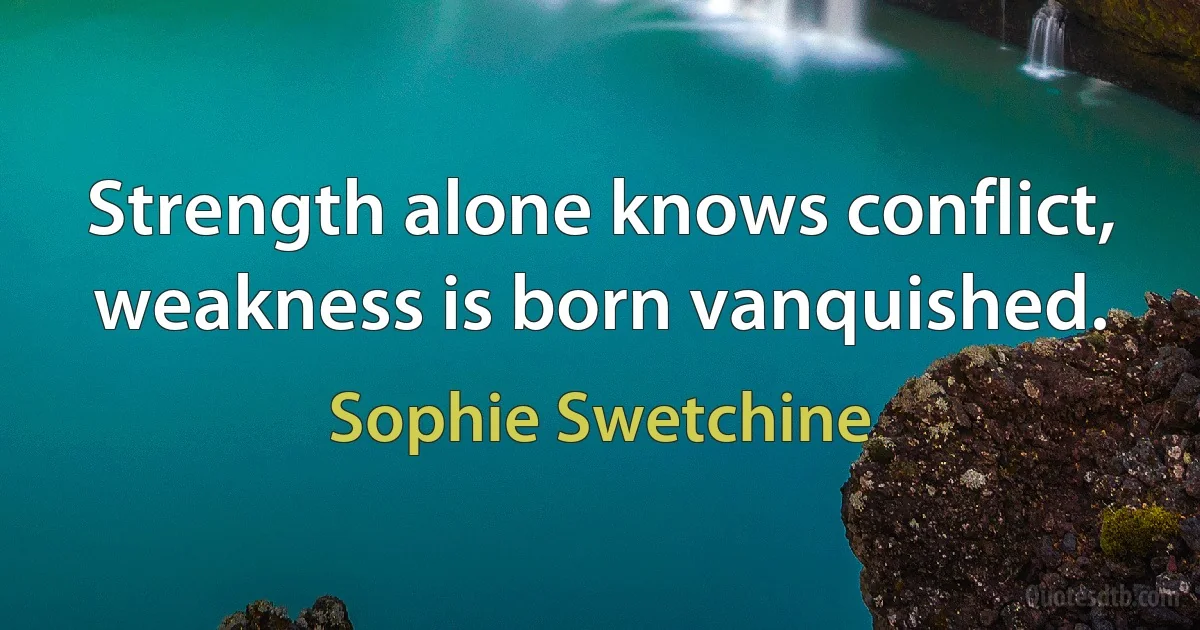 Strength alone knows conflict, weakness is born vanquished. (Sophie Swetchine)