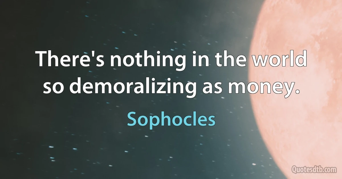 There's nothing in the world so demoralizing as money. (Sophocles)