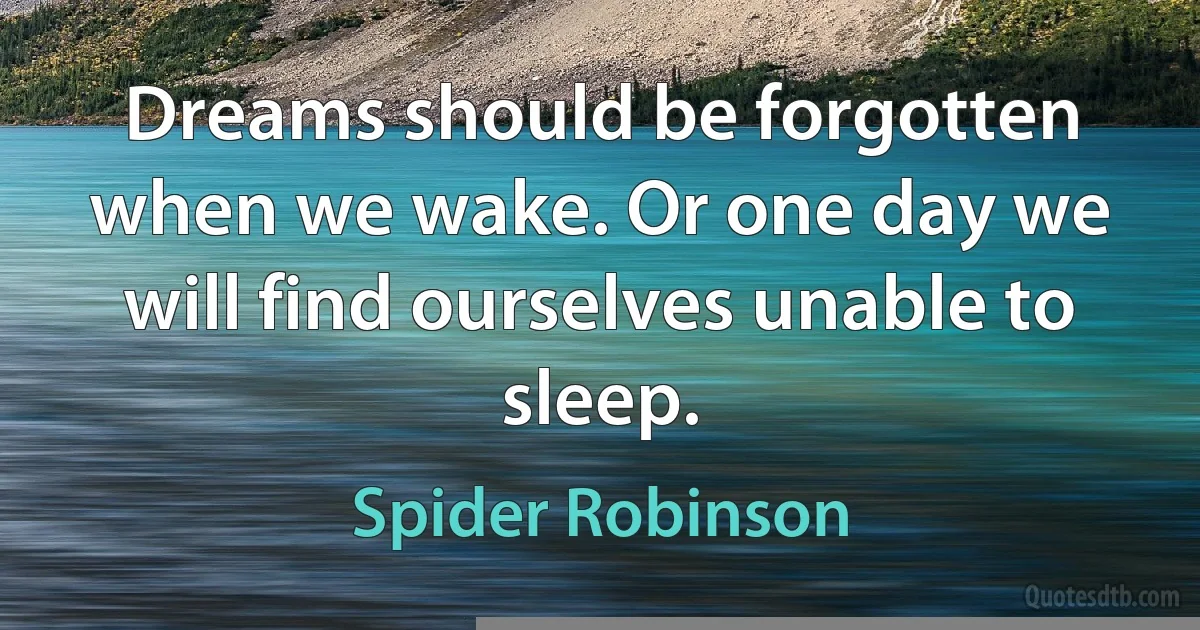 Dreams should be forgotten when we wake. Or one day we will find ourselves unable to sleep. (Spider Robinson)