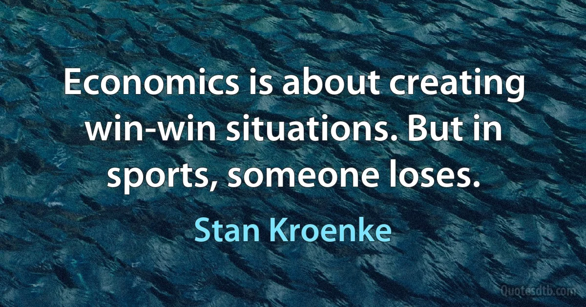 Economics is about creating win-win situations. But in sports, someone loses. (Stan Kroenke)